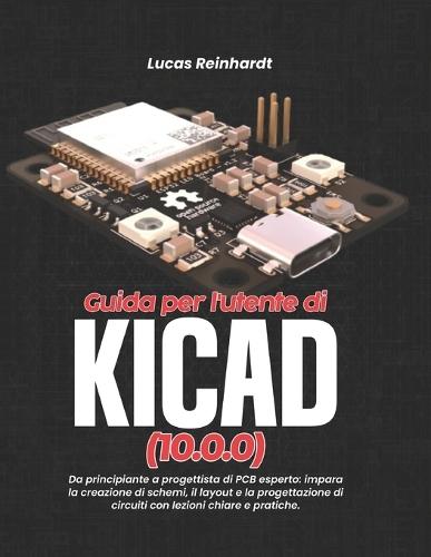 Guida per l'utente di KiCad(10.0.0): Da principiante a progettista di PCB esperto: impara la creazione di schemi, il layout e la progettazione di circuiti con lezioni chiare e pratiche.