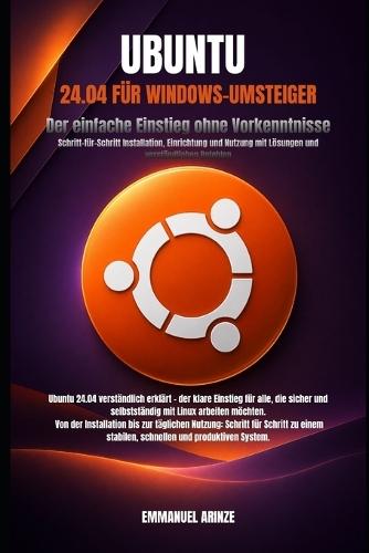 Ubuntu 24.04 Für Windows-Umsteiger: Der einfache Einstieg ohne Vorkenntnisse Schritt-für-Schritt Installation, Einrichtung und Nutzung mit Lösungen und verständlichen Befehlen