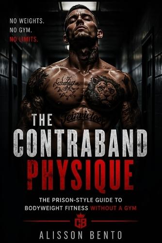 The Contraband Physique: The Prison-Style Guide to Bodyweight Fitness Without a Gym