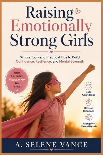Raising Emotionally Strong Girls: Simple Tools and Practical Tips to Build Confidence, Resilience, and Mental Strength
