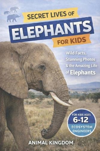 Secret Lives of Elephants for Kids: Fun Facts, Stunning Photos inside the Amazing Life of Elephants for Kids Aged 6-12