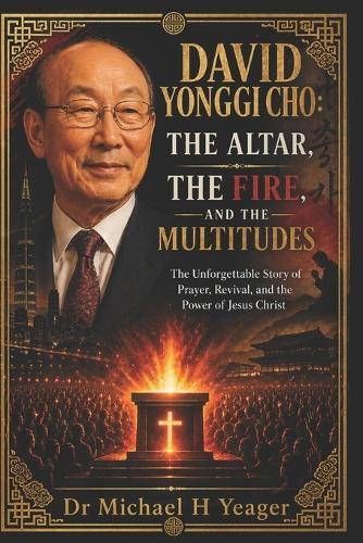 David Yonggi Cho: THE ALTAR, THE FIRE, AND THE MULTITUDES: The Unforgettable Story of Prayer, Revival, and the Power of Jesus Christ