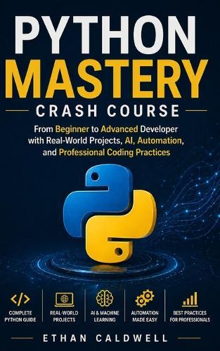 Python Mastery Crash Course: From Beginner to Advanced Developer with Real-World Projects, AI, Automation, and Professional Coding Practices