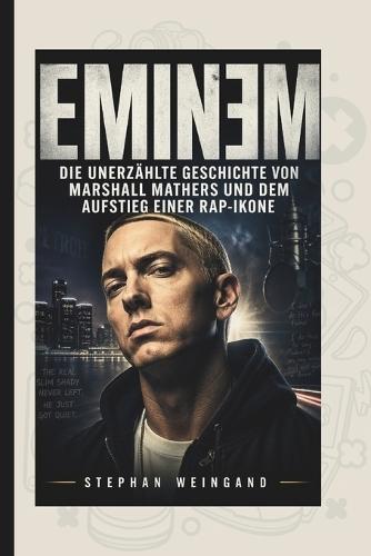 Eminem: Die unerzählte Geschichte von Marshall Mathers und dem Aufstieg einer Rap-Ikone