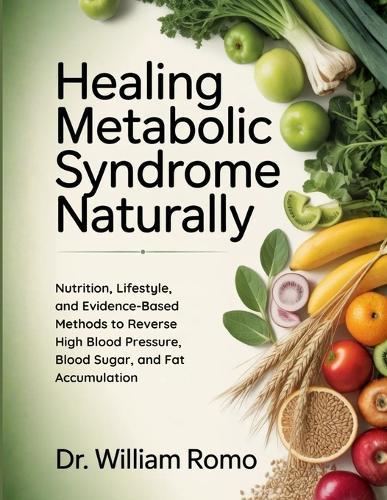 Healing Metabolic Syndrome Naturally: Nutrition, Lifestyle, and Evidence-Based Methods to Reverse High Blood Pressure, Blood Sugar, and Fat Accumulation