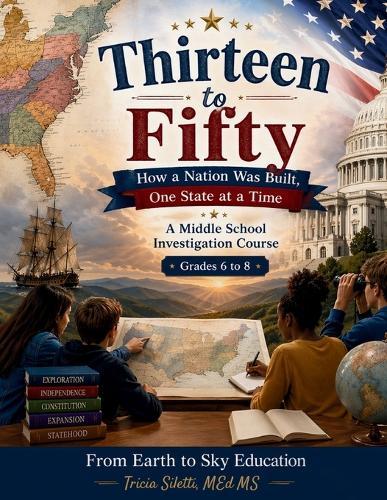 Thirteen to Fifty How a Nation Was Built, One State at a Time: A Middle School Investigation Course Grades 6-8