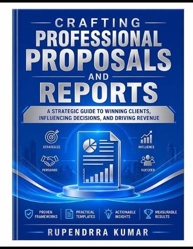 Crafting Professional Proposals and Reports: A Strategic Guide to Winning Clients, Influencing Decisions, and Driving Revenue