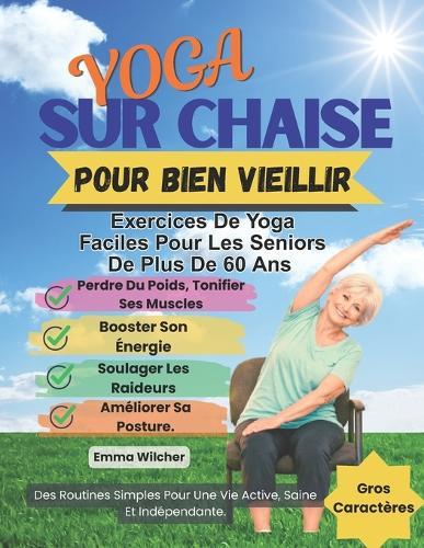 Yoga Sur Chaise Pour Bien Vieillir: Exercices De Yoga Faciles Pour Les Seniors De Plus De 60 Ans: Perdre Du Poids, Tonifier Ses Muscles, Booster Son Énergie, Soulager Les Raideurs Et Améliorer Posture