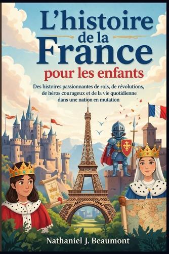 L'histoire de la France pour les enfants: Des histoires passionnantes de rois, de révolutions, de héros courageux et de la vie quotidienne dans une nation en mutation