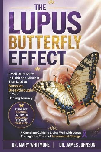 The Lupus Butterfly Effect: Small Daily Shifts in Habit and Mindset That Lead to Massive Breakthroughs in Your Healing Journey
