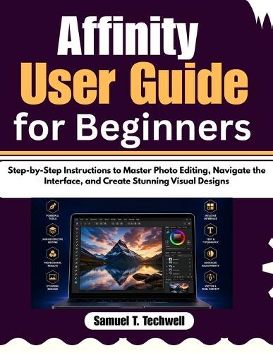 Affinity User Guide for Beginners: Step-by-Step Instructions to Master Photo Editing, Navigate the Interface, and Create Stunning Visual Designs