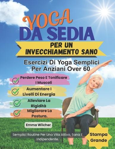 Yoga Da Sedia Per Un Invecchiamento Sano: Esercizi Di Yoga Semplici Per Anziani Over 60, Perdere Peso E Tonificare I Muscoli, Aumentare I Livelli Di Energia, Alleviare La Rigidità, Migliorare La Postura
