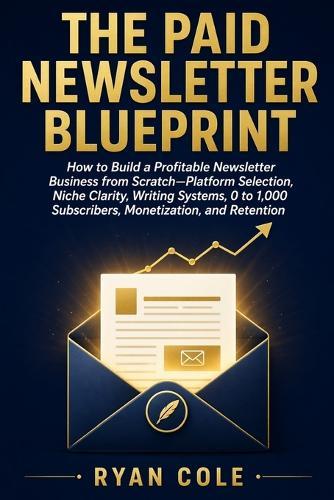 The Paid Newsletter Blueprint: How to Build a Profitable Newsletter Business from Scratch-Platform Selection, Niche Clarity, Writing Systems, 0 to 1,000 Subscribers, Monetization, and Retention