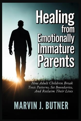 Healing from Emotionally Immature Parents: How Adult Children Break Toxic Patterns, Set Boundaries, and Reclaim Their Lives