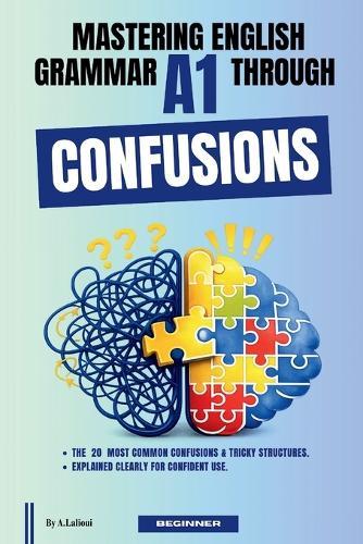 Mastering English Grammar A1 Through Confusions: The 20 Most Common Confusions & Tricky Structures Explained Clearly For Confident Use By Beginner