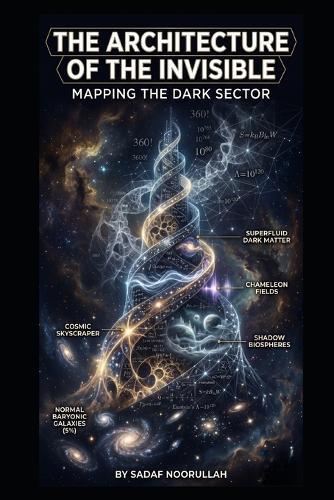 The Architecture of the Invisible: Mapping the Dark Sector - Comprehensive Edition by Sadaf Noorullah