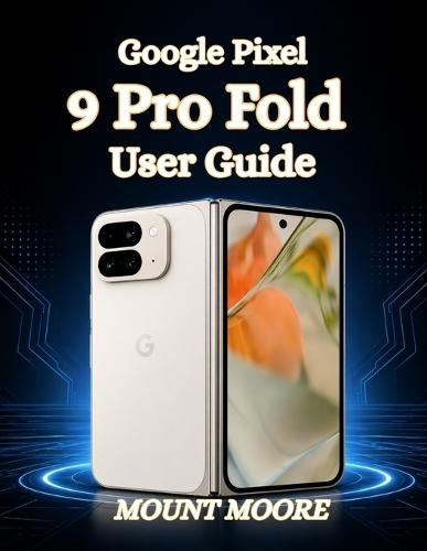 Google Pixel 9 Pro Fold User Guide: The Ultimate User Manual with Step by Step Instructions, Hidden Features, and Expert Tips