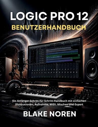 Logic Pro 12 Benutzerhandbuch: Ein Anfänger-Schritt-für-Schritt-Handbuch mit einfachen Illustrationen, Aufnahme, MIDI, Mischen und Export