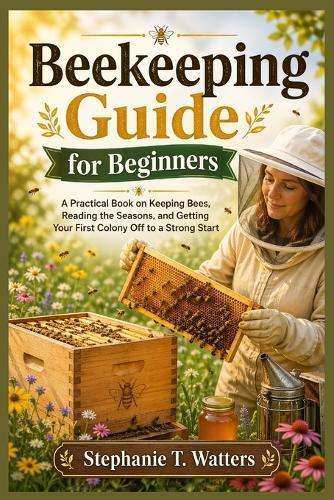 Beekeeping Guide for Beginners: Beekeeping Guide for Beginners A Practical Book on Keeping Bees, Reading the Seasons, and Getting Your First Colony Off to a Strong Start