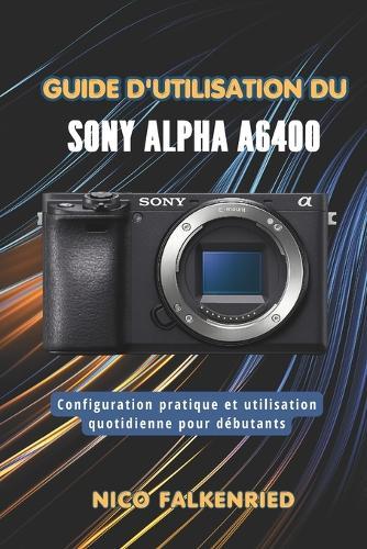 Guide d'utilisation du Sony Alpha a6400: Configuration pratique et utilisation quotidienne pour débutants