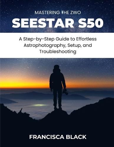 Mastering the Zwo Seestar S50: A Step-by-Step Guide to Effortless Astrophotography, Setup, and Troubleshooting
