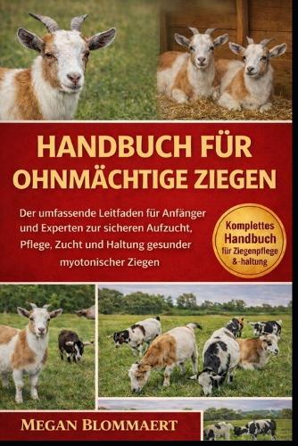 Handbuch Für Ohnmächtige Ziegen: Der umfassende Leitfaden für Anfänger und Experten zur sicheren Aufzucht, Pflege, Zucht und Haltung gesunder myotonischer Ziegen