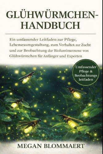 Glühwürmchen-Handbuch: Ein umfassender Leitfaden zur Pflege, Lebensraumgestaltung, zum Verhalten, zur Zucht und zur Beobachtung der Biolumineszenz von Glühwürmchen für Anfänger und Experten