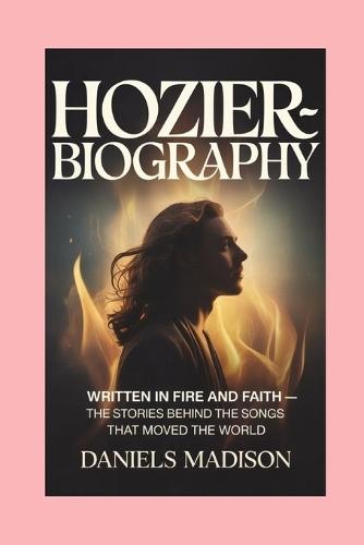 Hozier-Biograhy: Written in Fire and Faith - The Stories Behind the Songs That Moved the World