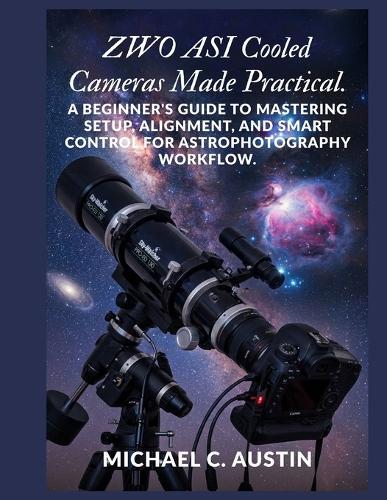 ZWO ASI Cooled Cameras Made Practical.: A Beginner's Guide to Mastering Setup, Alignment, and Smart Control for Astrophotography Workflow.