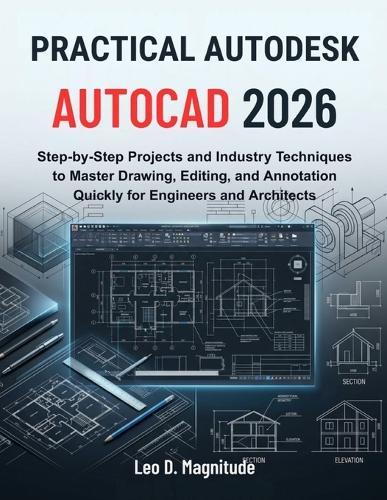 Practical Autodesk AutoCAD 2026: Step-by-Step Projects and Industry Techniques to Master Drawing, Editing, and Annotation Quickly for Engineers and Architects