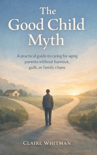 The Good Child Myth: A Practical guide to caring for aging Parents without burnout, guilt, or family chaos