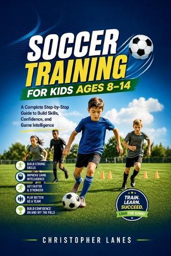 Soccer Training for Kids Ages 8-14: A Complete Step-by-Step Guide to Build Skills, Confidence, and Game Intelligence
