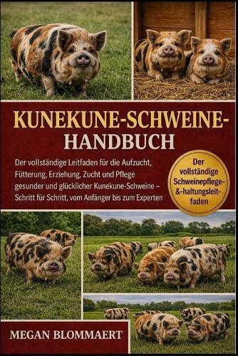 Kunekune-Schweinehandbuch: Der vollständige Leitfaden für die Aufzucht, Fütterung, Erziehung, Zucht und Pflege gesunder und glücklicher Kunekune-Schweine - Schritt für Schritt, vom Anfänger bis zum Experten