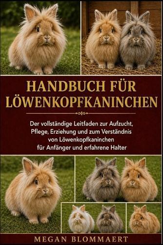 Handbuch Für Löwenkopfkaninchen: Der vollständige Leitfaden zur Aufzucht, Pflege, Erziehung und zum Verständnis von Löwenkopfkaninchen für Anfänger und erfahrene Halter