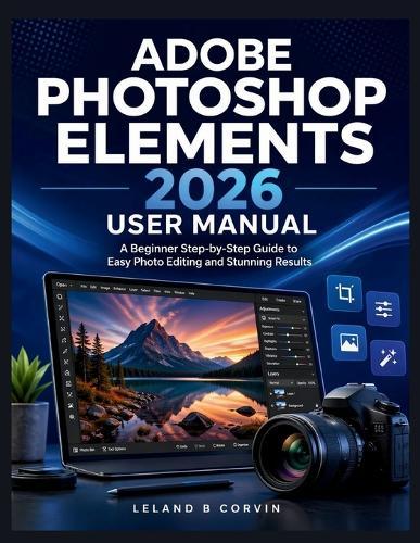 Adobe Photoshop Elements 2026 User Manual: A Beginner Step-by-Step Guide to Easy Photo Editing and Stunning Results