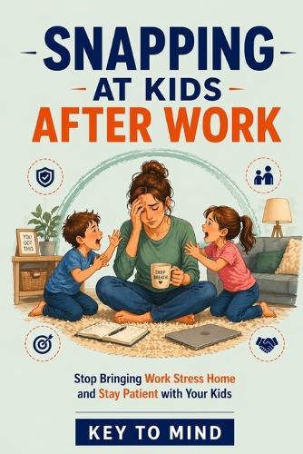 Snapping at kids after work: How Parents Stop Bringing Work Stress Home, Stay Calm with Their Kids After Work, Reduce Stress Spillover in Family Life, and Break the Cycle of Snapping at Kids
