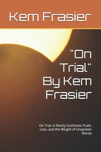 ""On Trial"" By Kem Frasier: On Trial: A Family Confronts Truth, Loss, and the Weight of Unspoken Words
