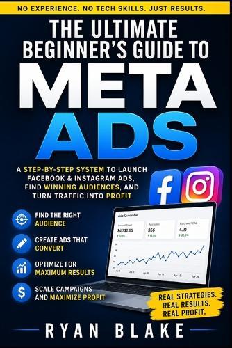 The Ultimate Beginner's Guide to Meta Ads: A Step-by-Step System to Launch Facebook & Instagram Ads, Find Winning Audiences, and Turn Traffic into Profit