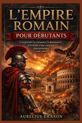 L'Empire romain pour débutants: Comprendre la croissance, la domination et le déclin d'une ancienne superpuissance