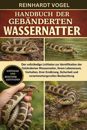 Handbuch Der Gebänderten Wassernatter: Der vollständige Leitfaden zur Identifikation der Gebänderten Wassernatter, ihrem Lebensraum, Verhalten, ihrer Ernährung, Sicherheit und verantwortungsvollen Beobachtung