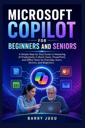Microsoft Copilot for Beginners and Seniors: A Simple Step-by-Step Guide to Mastering AI Productivity in Word, Excel, PowerPoint, and Office Tasks for Everyday Users, Seniors, and Beginners