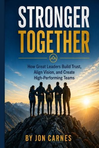 Stronger Together: How Great Leaders Build Trust, Align Vision, and Create High-Performing Teams