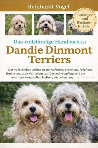 Das Vollständige Handbuch Des Dandie Dinmont Terriers: Der vollständige Leitfaden zur Aufzucht, Erziehung, Fellpflege, Ernährung, zum Verhalten, zur Gesundheitspflege und zur verantwortungsvollen Haltung ein Leben lang