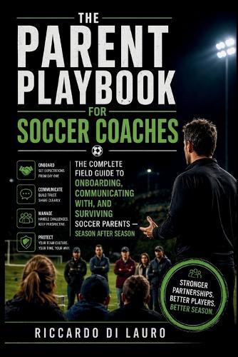 The Parent Playbook for Soccer Coaches: The Complete Field Guide to Onboarding, Communicating With, and Surviving Soccer Parents - Season After Season