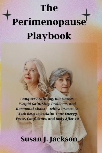 The Perimenopause Playbook: Conquer Brain Fog, Hot Flashes, Weight Gain, Sleep Problems, and Hormonal Chaos - with a Proven 12-Week Reset to Reclaim Your Energy, Focus, Confidence, and Body After 40