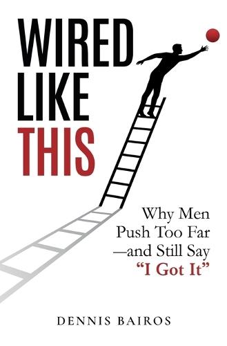 Wired Like This: Why Men Push Too Far -and Still Say ""I Got It""