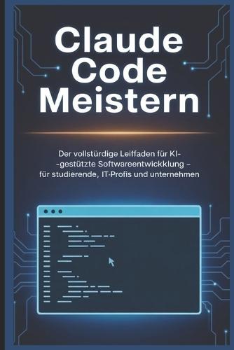 Claude Code Meistern: Der vollständige Leitfaden für KI-gestützte Softwareentwicklung - Für Studierende, IT-Profis und Unternehmen