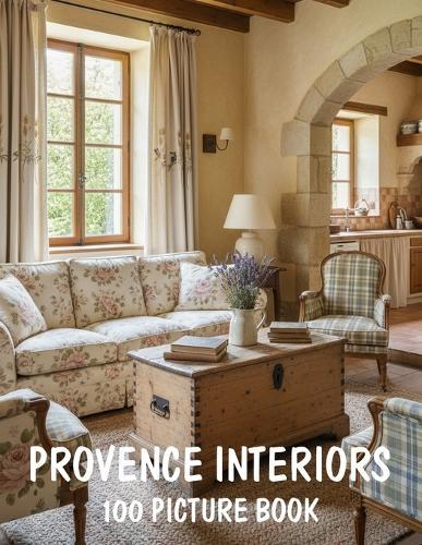 100 Provence Interiors: A Picture Book of Provence Interiors, French Country Style, Rustic Elegance and Cozy Farmhouse Decor