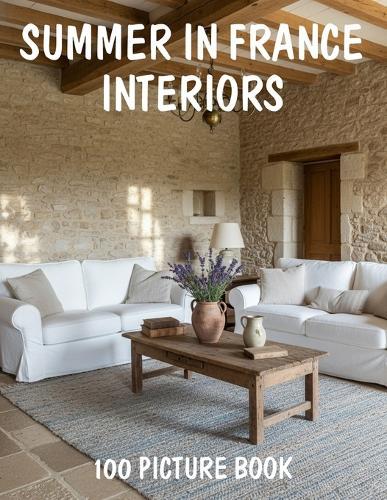 100 Summer in France Interiors: A Picture Book of Summer in France Interiors, Light Filled Spaces, French Country Style and Coastal Charm