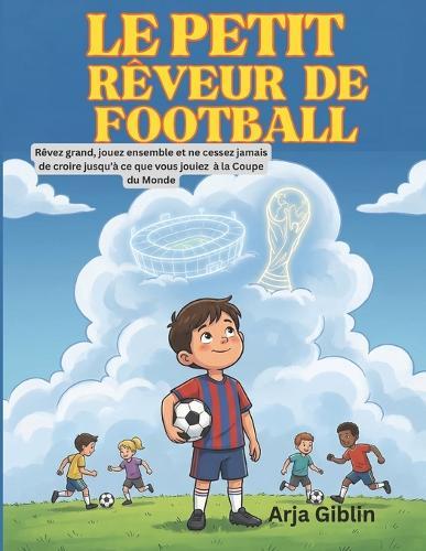 Le Petit Rêveur de Football: Rêvez grand, jouez ensemble et ne cessez jamais de croire jusqu'à ce que vous jouiez à la Coupe du Monde